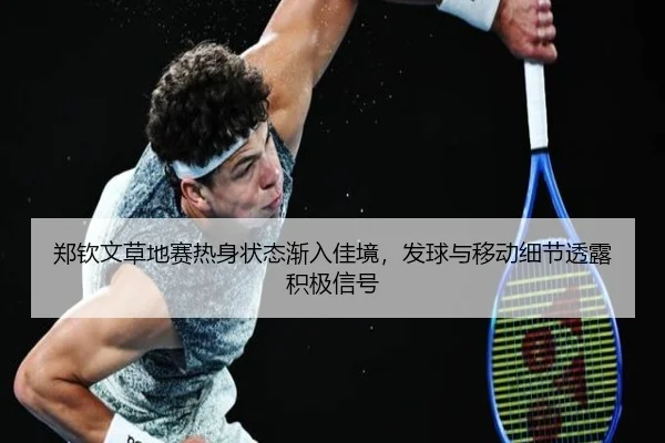 郑钦文草地赛热身状态渐入佳境，发球与移动细节透露积极信号